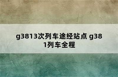 g3813次列车途经站点 g381列车全程